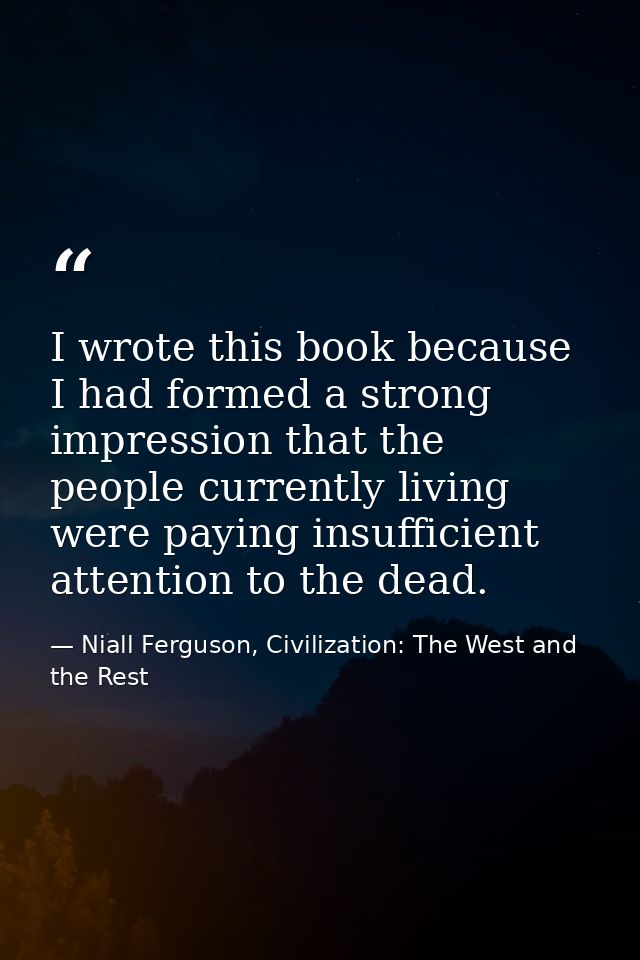 I wrote this book because I had formed a strong impression that the people currently living were paying insufficient att — Niall Ferguson, Civilization: The West and the Rest
