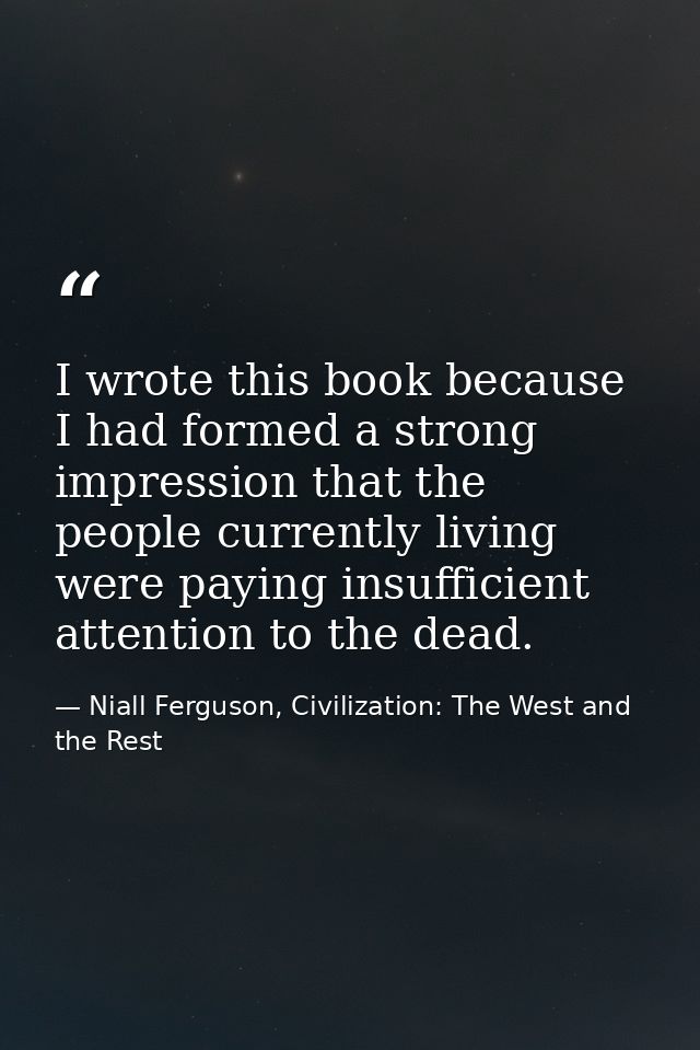 I wrote this book because I had formed a strong impression that the people currently living were paying insufficient att — Niall Ferguson, Civilization: The West and the Rest