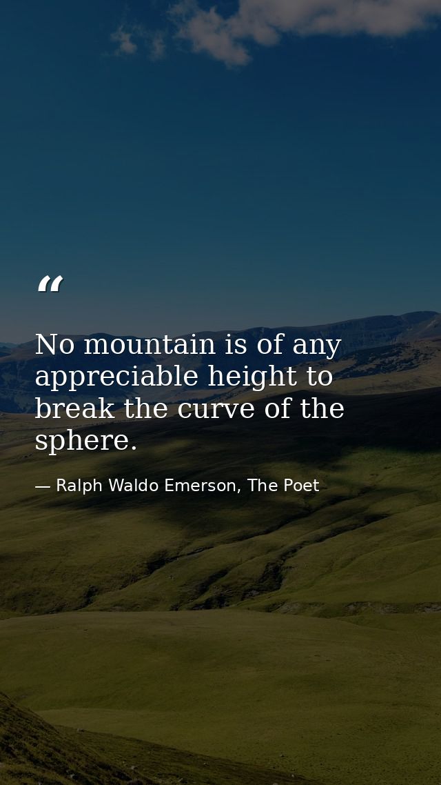 No mountain is of any appreciable height to break the curve of the sphere. — Ralph Waldo Emerson, The Poet