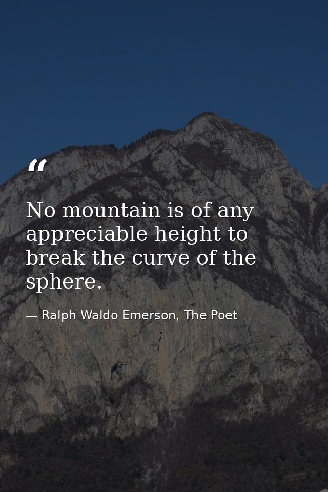 No mountain is of any appreciable height to break the curve of the sphere. — Ralph Waldo Emerson, The Poet