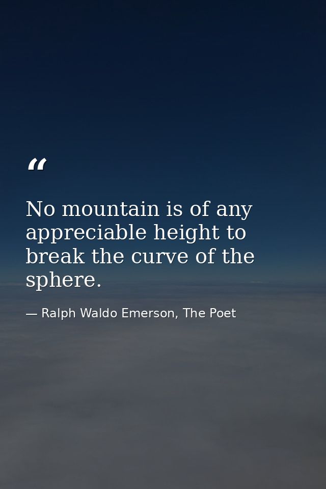 No mountain is of any appreciable height to break the curve of the sphere. — Ralph Waldo Emerson, The Poet