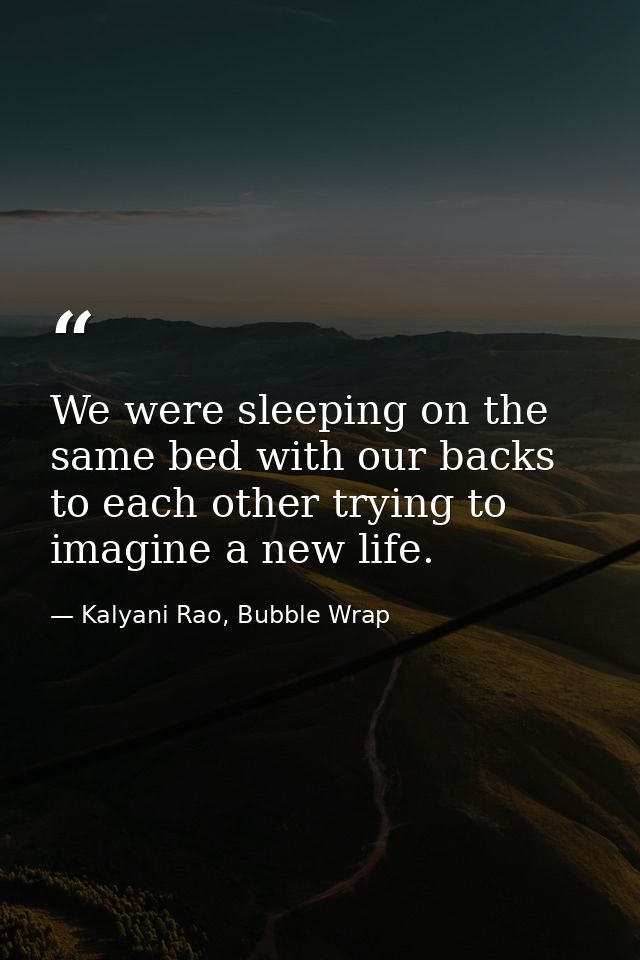 We were sleeping on the same bed with our backs to each other trying to imagine a new life. — Kalyani Rao, Bubble Wrap