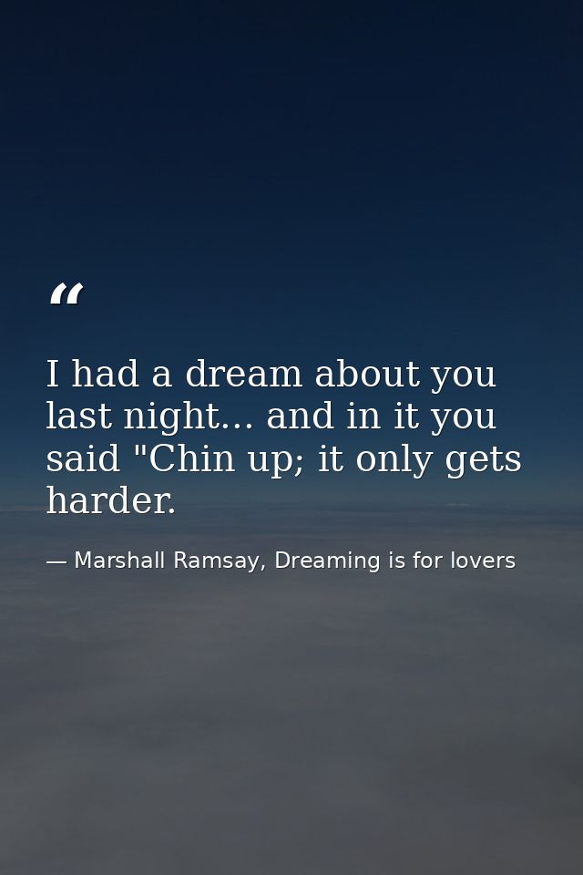 I had a dream about you last night... and in it you said "Chin up; it only gets harder. — Marshall Ramsay, Dreaming is for lovers