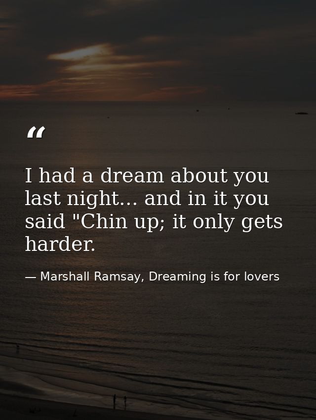 I had a dream about you last night... and in it you said "Chin up; it only gets harder. — Marshall Ramsay, Dreaming is for lovers