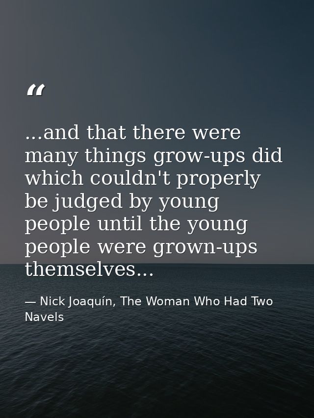 ...and that there were many things grow-ups did which couldn't properly be judged by young people until the young people — Nick Joaquín, The Woman Who Had Two Navels