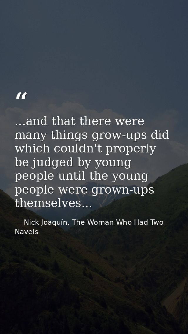 ...and that there were many things grow-ups did which couldn't properly be judged by young people until the young people — Nick Joaquín, The Woman Who Had Two Navels