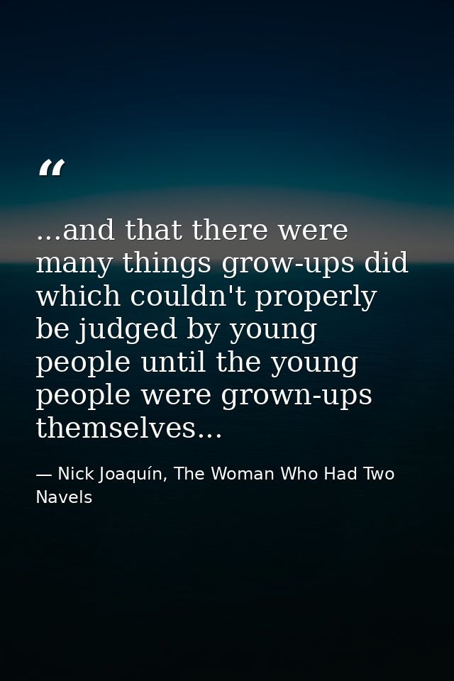 ...and that there were many things grow-ups did which couldn't properly be judged by young people until the young people — Nick Joaquín, The Woman Who Had Two Navels