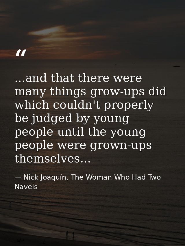 ...and that there were many things grow-ups did which couldn't properly be judged by young people until the young people — Nick Joaquín, The Woman Who Had Two Navels