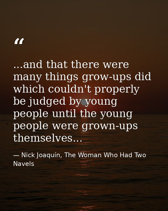...and that there were many things grow-ups did which couldn't properly be judged by young people until the young people — Nick Joaquín, The Woman Who Had Two Navels
