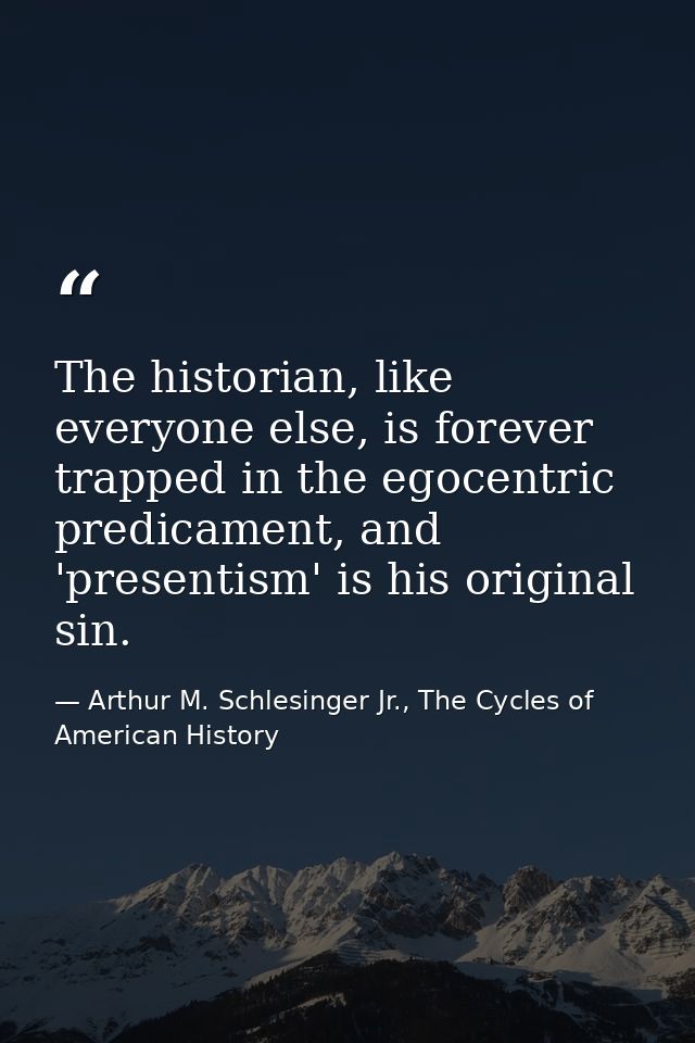 The historian, like everyone else, is forever trapped in the egocentric predicament, and 'presentism' is his original si — Arthur M. Schlesinger Jr., The Cycles of American History