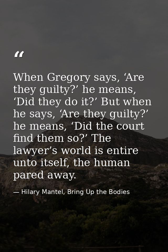 When Gregory says, ‘Are they guilty?’ he means, ‘Did they do it?’ But when he says, ‘Are they guilty?’ he means, ‘Did th — Hilary Mantel, Bring Up the Bodies