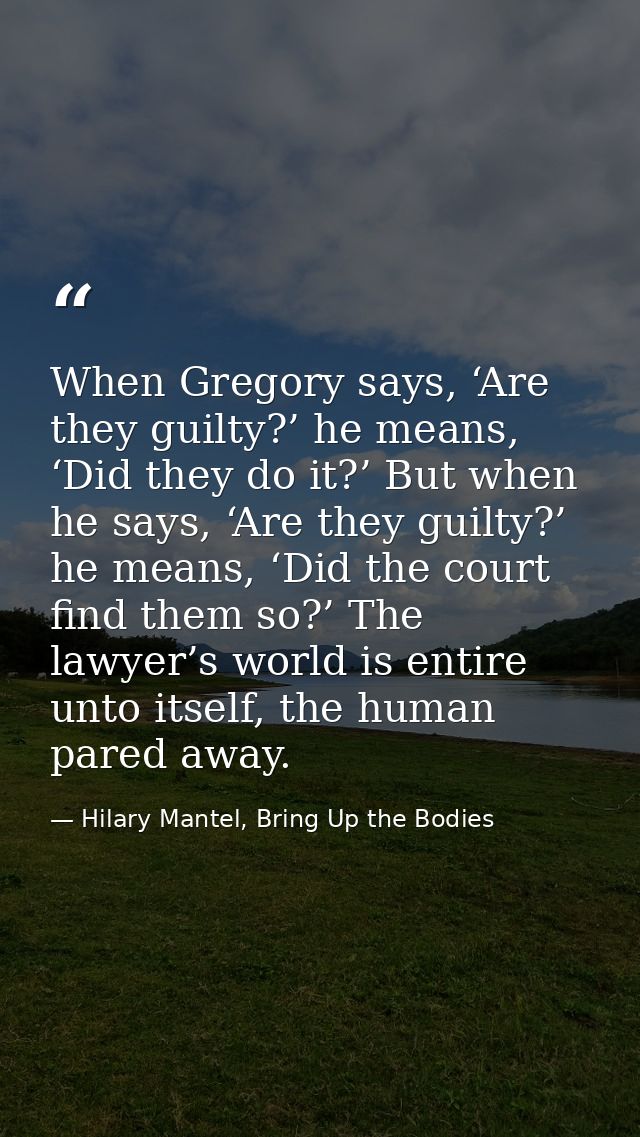 When Gregory says, ‘Are they guilty?’ he means, ‘Did they do it?’ But when he says, ‘Are they guilty?’ he means, ‘Did th — Hilary Mantel, Bring Up the Bodies