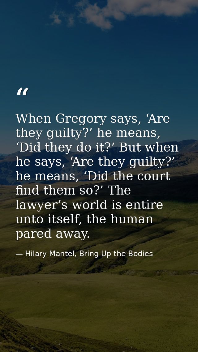 When Gregory says, ‘Are they guilty?’ he means, ‘Did they do it?’ But when he says, ‘Are they guilty?’ he means, ‘Did th — Hilary Mantel, Bring Up the Bodies