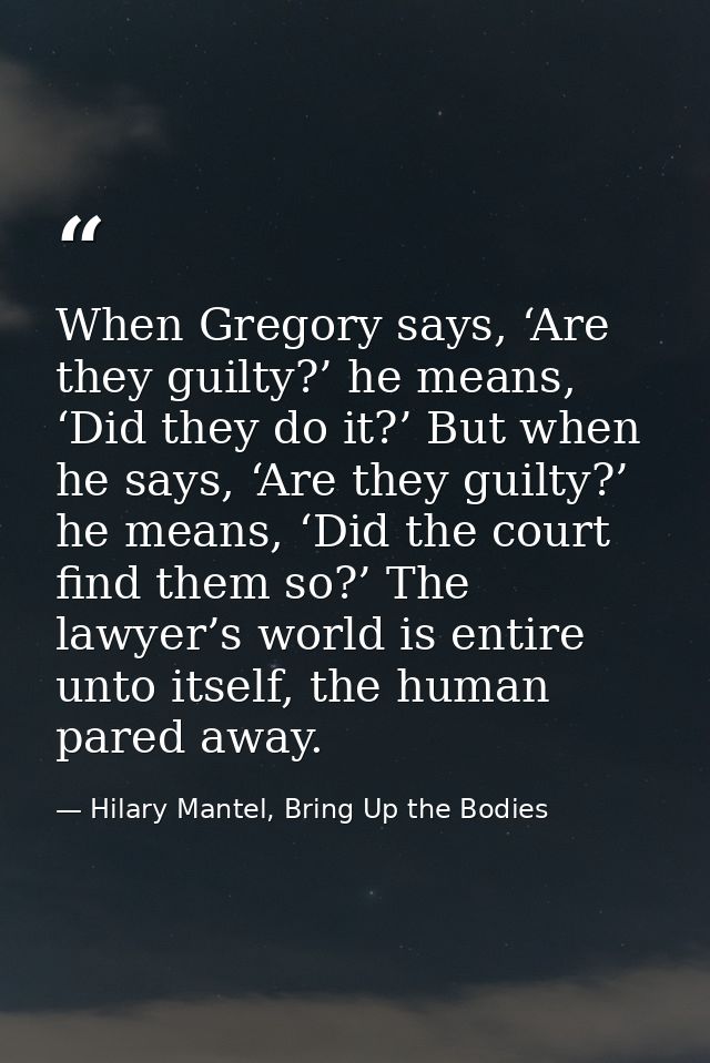 When Gregory says, ‘Are they guilty?’ he means, ‘Did they do it?’ But when he says, ‘Are they guilty?’ he means, ‘Did th — Hilary Mantel, Bring Up the Bodies
