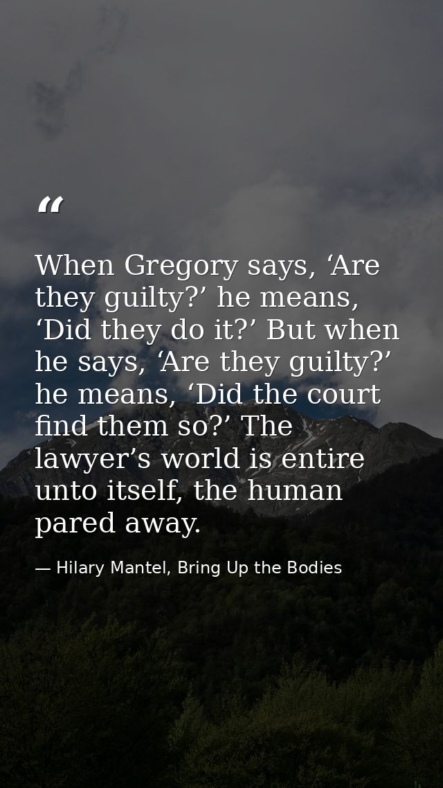 When Gregory says, ‘Are they guilty?’ he means, ‘Did they do it?’ But when he says, ‘Are they guilty?’ he means, ‘Did th — Hilary Mantel, Bring Up the Bodies