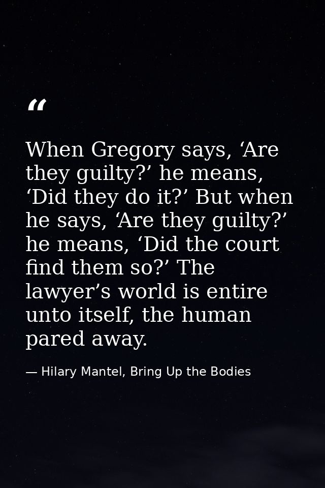 When Gregory says, ‘Are they guilty?’ he means, ‘Did they do it?’ But when he says, ‘Are they guilty?’ he means, ‘Did th — Hilary Mantel, Bring Up the Bodies