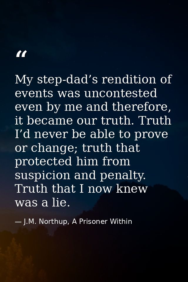 My step-dad’s rendition of events was uncontested even by me and therefore, it became our truth. Truth I’d never be able — J.M. Northup, A Prisoner Within