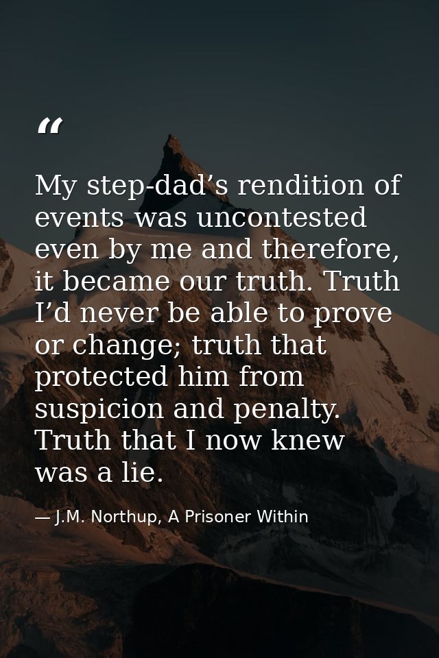My step-dad’s rendition of events was uncontested even by me and therefore, it became our truth. Truth I’d never be able — J.M. Northup, A Prisoner Within