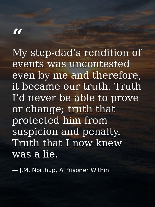 My step-dad’s rendition of events was uncontested even by me and therefore, it became our truth. Truth I’d never be able — J.M. Northup, A Prisoner Within