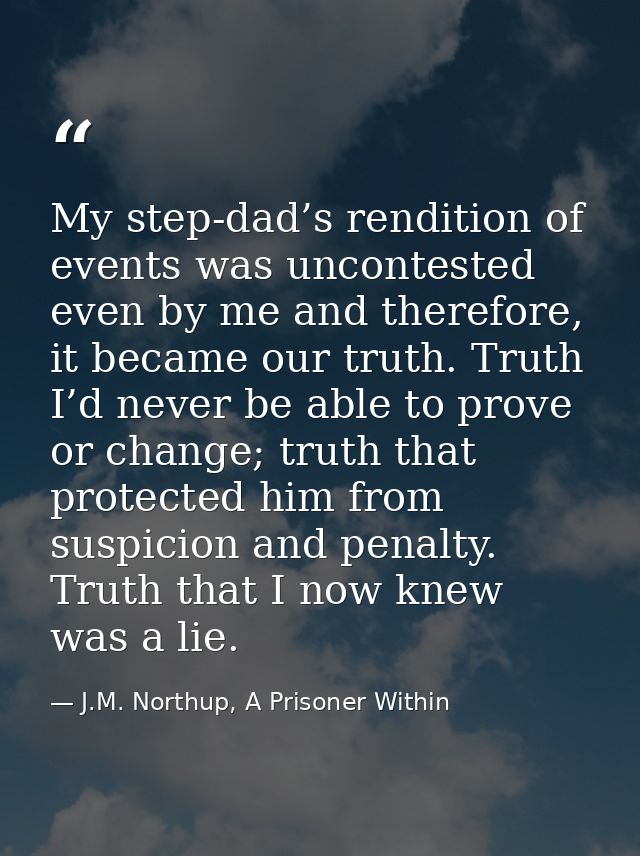My step-dad’s rendition of events was uncontested even by me and therefore, it became our truth. Truth I’d never be able — J.M. Northup, A Prisoner Within