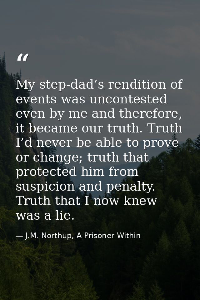 My step-dad’s rendition of events was uncontested even by me and therefore, it became our truth. Truth I’d never be able — J.M. Northup, A Prisoner Within