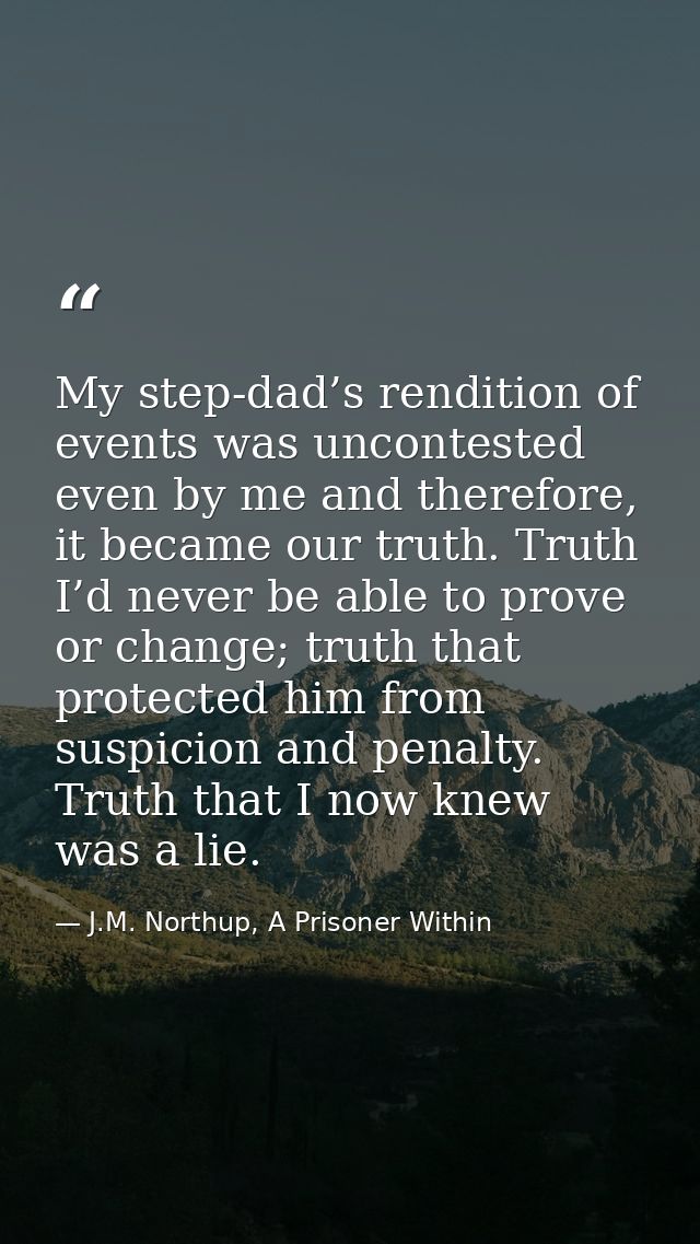 My step-dad’s rendition of events was uncontested even by me and therefore, it became our truth. Truth I’d never be able — J.M. Northup, A Prisoner Within