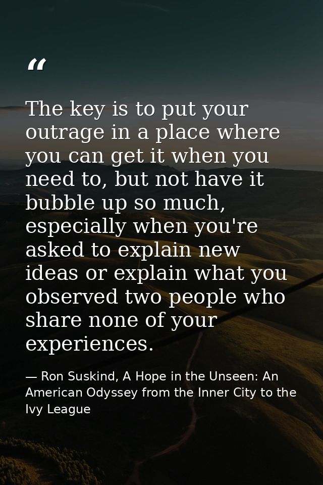 The key is to put your outrage in a place where you can get it when you need to, but not have it bubble up so much, espe — Ron Suskind, A Hope in the Unseen: An American Odyssey from the Inner City to the Ivy League