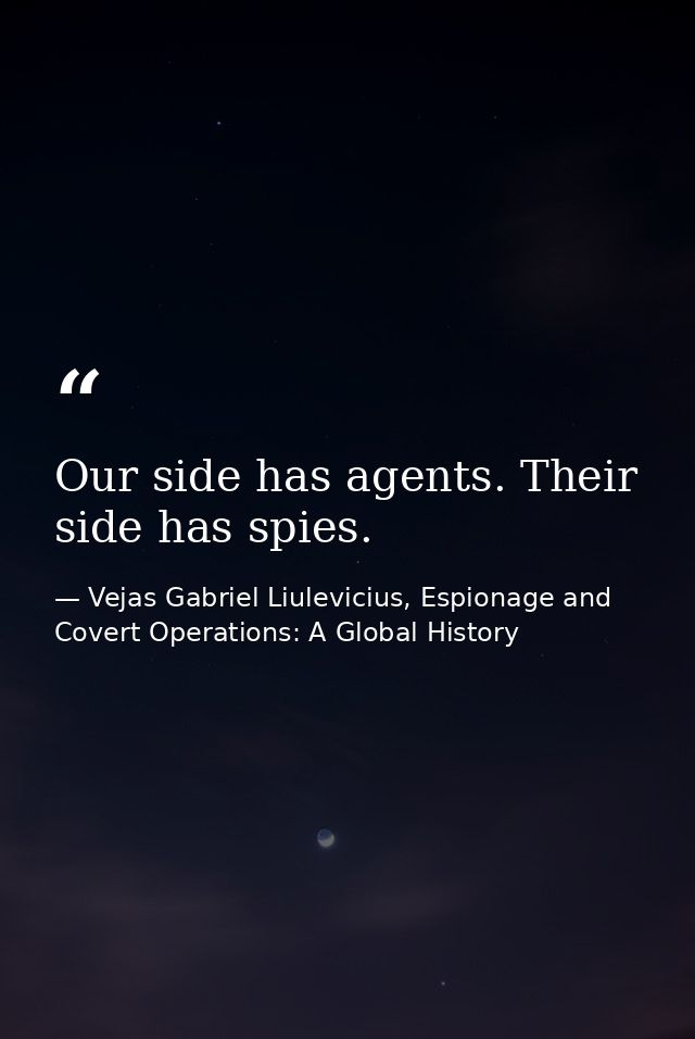 Our side has agents. Their side has spies. — Vejas Gabriel Liulevicius, Espionage and Covert Operations: A Global History