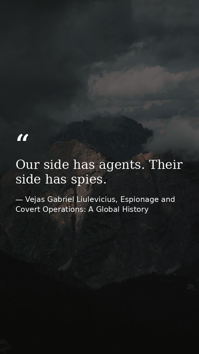 Our side has agents. Their side has spies. — Vejas Gabriel Liulevicius, Espionage and Covert Operations: A Global History