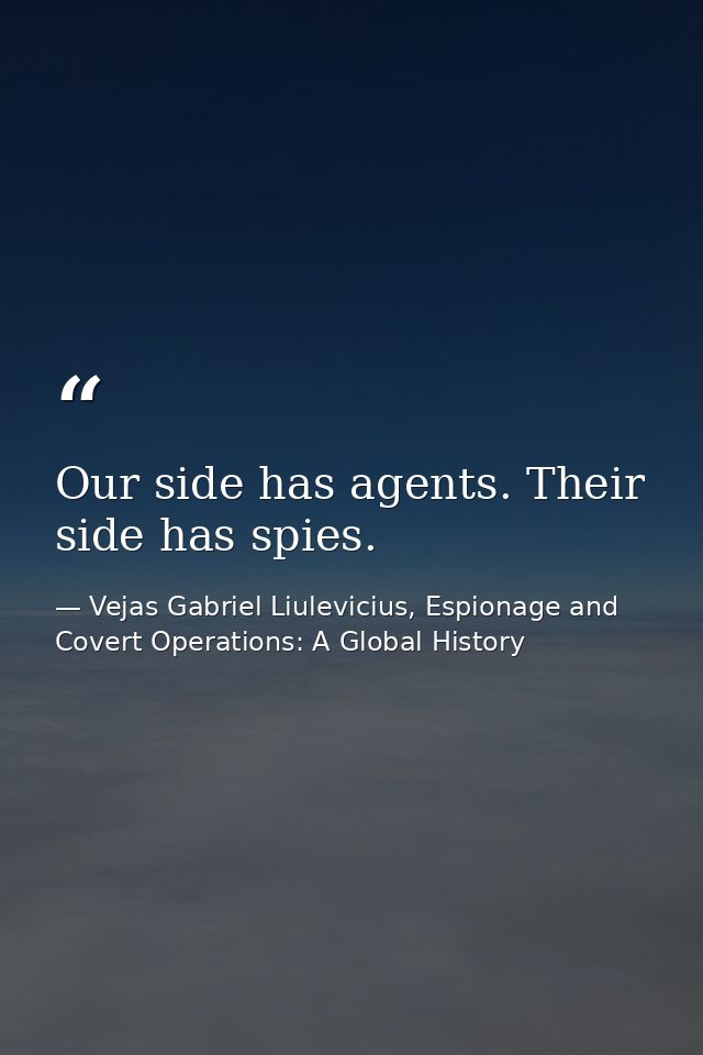 Our side has agents. Their side has spies. — Vejas Gabriel Liulevicius, Espionage and Covert Operations: A Global History