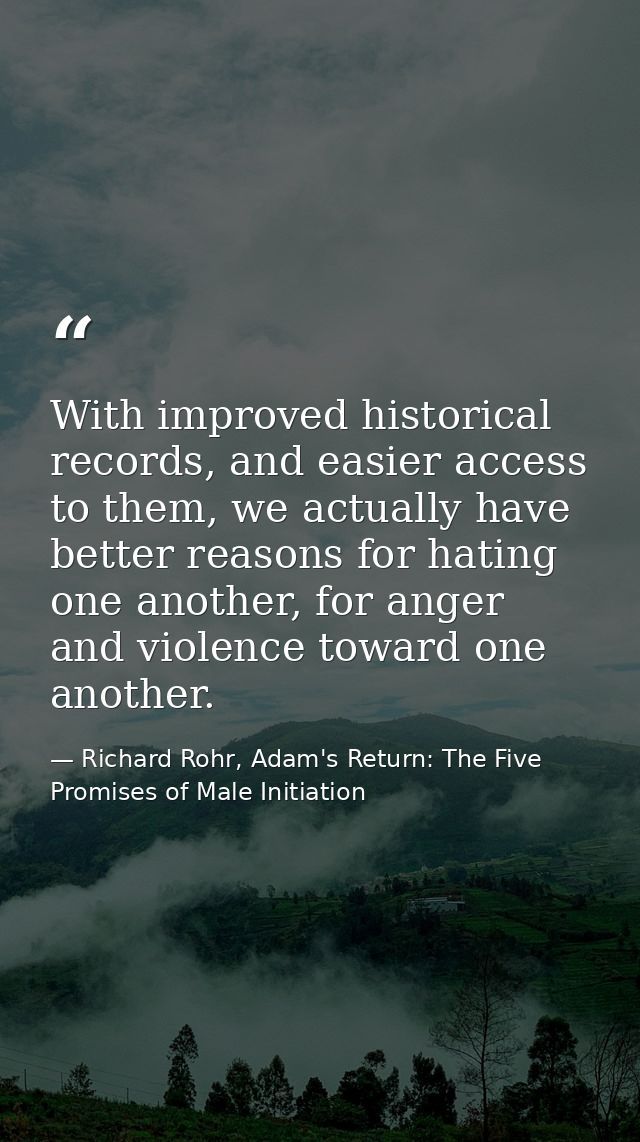 With improved historical records, and easier access to them, we actually have better reasons for hating one another, for — Richard Rohr, Adam's Return: The Five Promises of Male Initiation