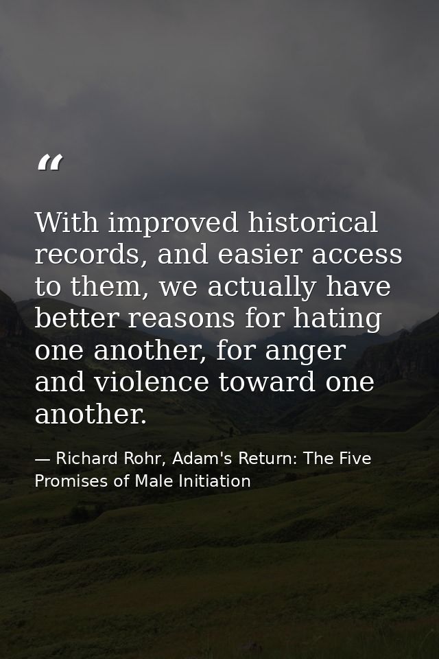 With improved historical records, and easier access to them, we actually have better reasons for hating one another, for — Richard Rohr, Adam's Return: The Five Promises of Male Initiation