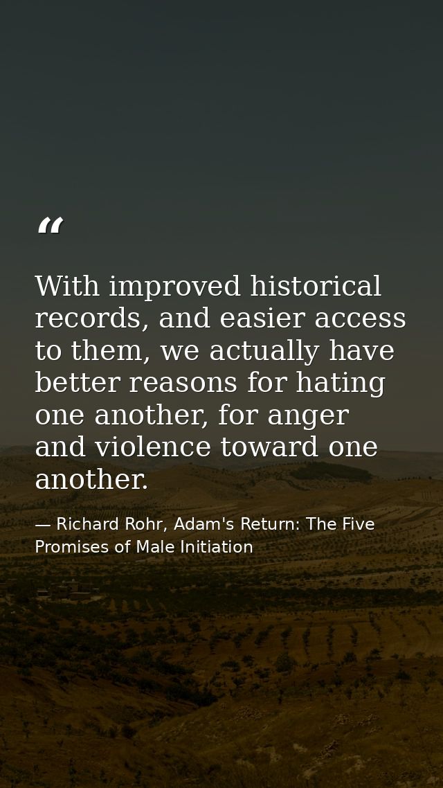 With improved historical records, and easier access to them, we actually have better reasons for hating one another, for — Richard Rohr, Adam's Return: The Five Promises of Male Initiation
