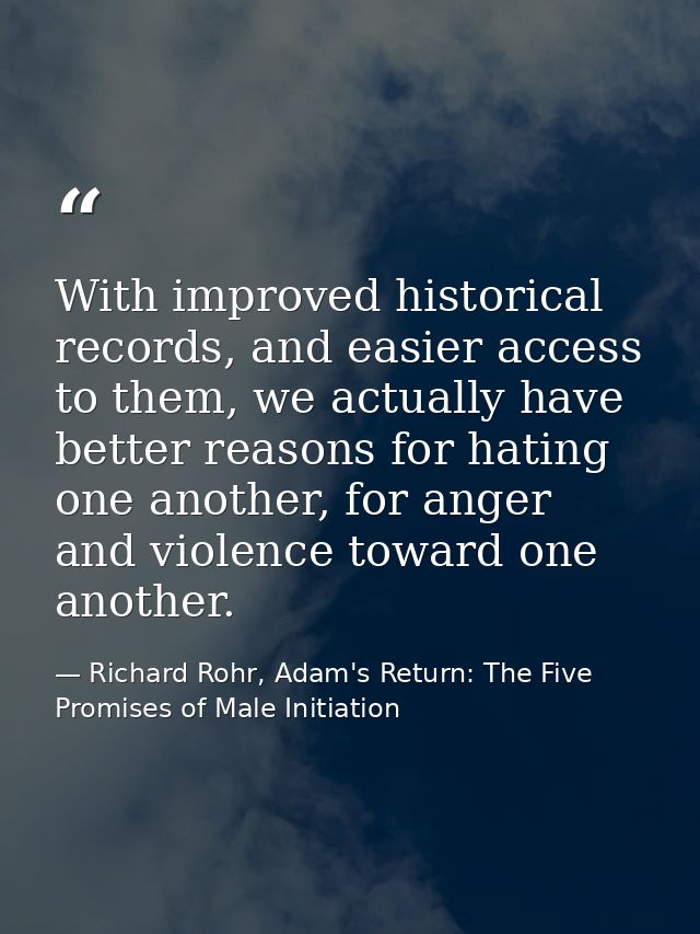 With improved historical records, and easier access to them, we actually have better reasons for hating one another, for — Richard Rohr, Adam's Return: The Five Promises of Male Initiation
