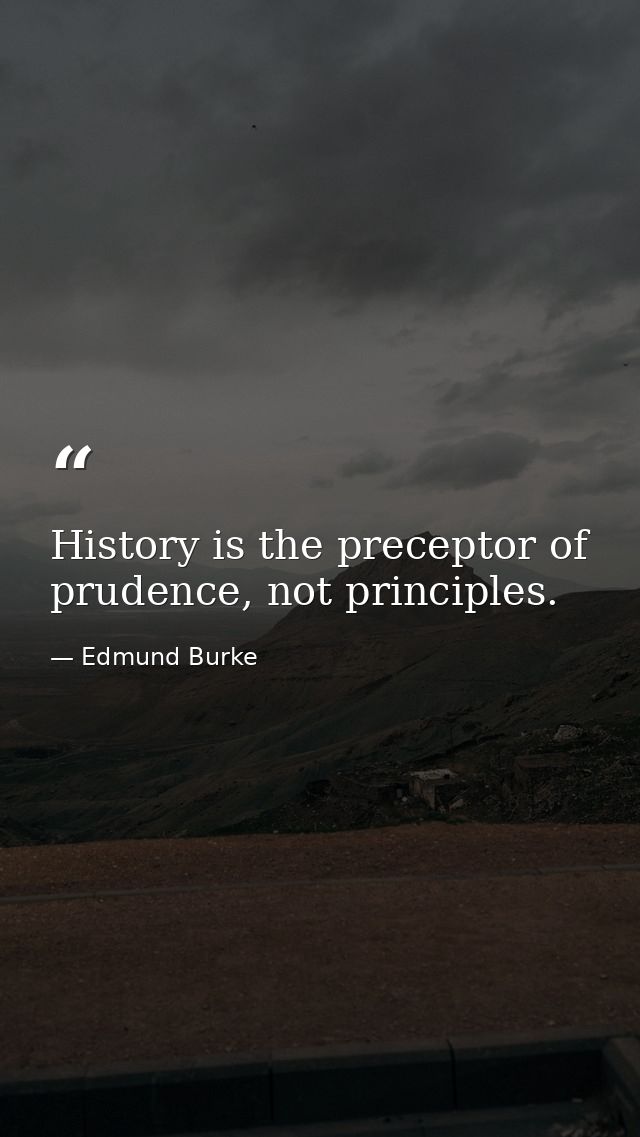 History is the preceptor of prudence, not principles. — Edmund Burke