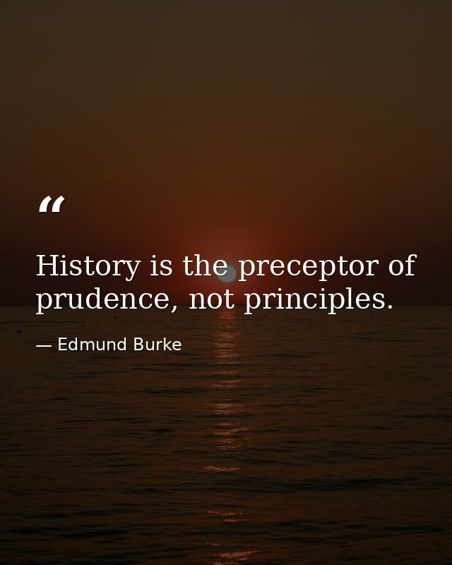 History is the preceptor of prudence, not principles. — Edmund Burke