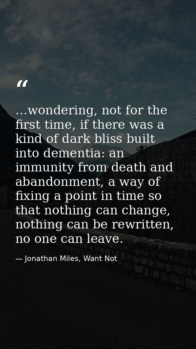 …wondering, not for the first time, if there was a kind of dark bliss built into dementia: an immunity from death and ab — Jonathan Miles, Want Not