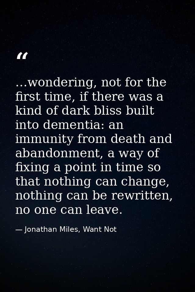 …wondering, not for the first time, if there was a kind of dark bliss built into dementia: an immunity from death and ab — Jonathan Miles, Want Not