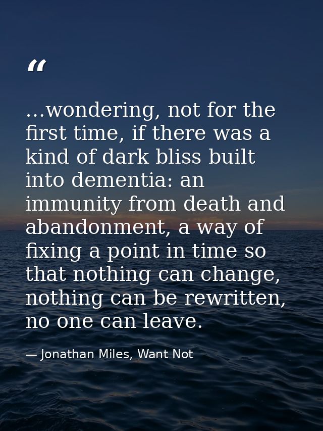…wondering, not for the first time, if there was a kind of dark bliss built into dementia: an immunity from death and ab — Jonathan Miles, Want Not