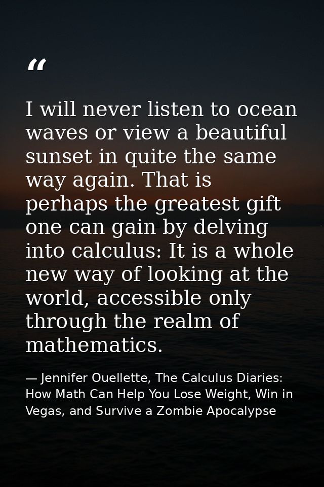 I will never listen to ocean waves or view a beautiful sunset in quite the same way again. That is perhaps the greatest  — Jennifer Ouellette, The Calculus Diaries: How Math Can Help You Lose Weight, Win in Vegas, and Survive a Zombie Apocalypse