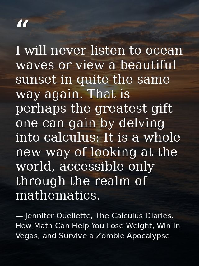 I will never listen to ocean waves or view a beautiful sunset in quite the same way again. That is perhaps the greatest  — Jennifer Ouellette, The Calculus Diaries: How Math Can Help You Lose Weight, Win in Vegas, and Survive a Zombie Apocalypse