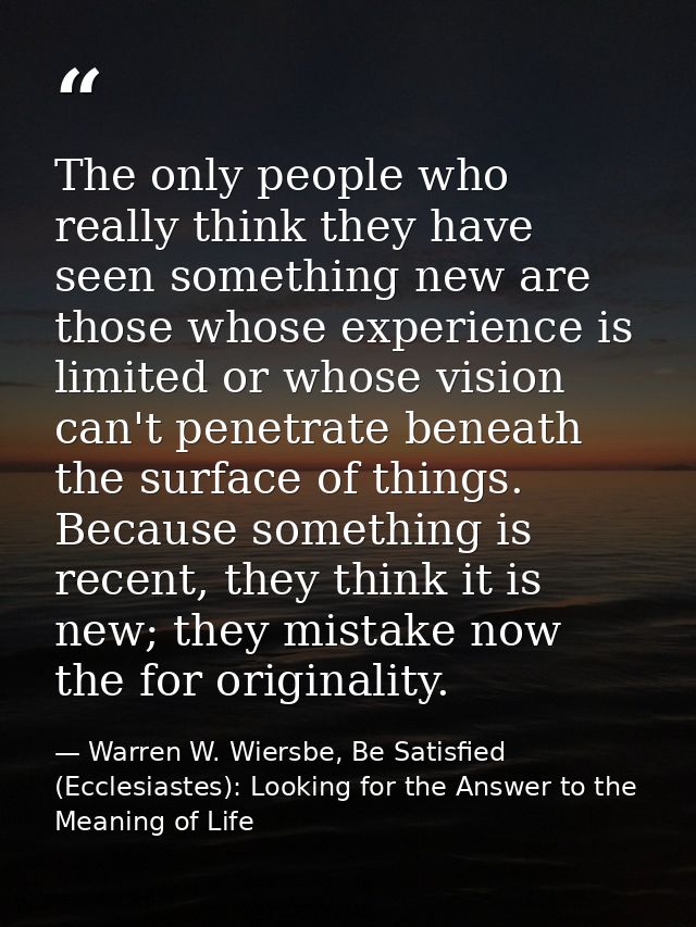 The only people who really think they have seen something new are those whose experience is limited or whose vision can' — Warren W. Wiersbe, Be Satisfied (Ecclesiastes): Looking for the Answer to the Meaning of Life