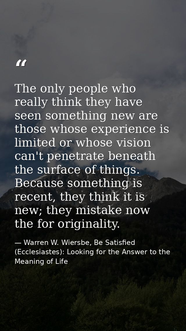 The only people who really think they have seen something new are those whose experience is limited or whose vision can' — Warren W. Wiersbe, Be Satisfied (Ecclesiastes): Looking for the Answer to the Meaning of Life