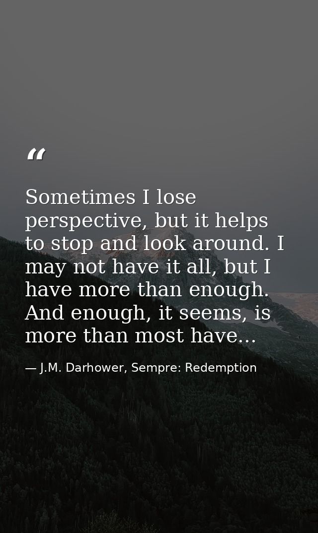 Sometimes I lose perspective, but it helps to stop and look around. I may not have it all, but I have more than enough.  — J.M. Darhower, Sempre: Redemption