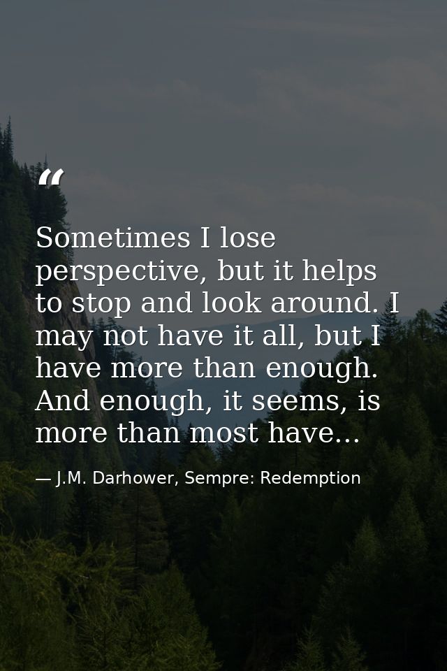 Sometimes I lose perspective, but it helps to stop and look around. I may not have it all, but I have more than enough.  — J.M. Darhower, Sempre: Redemption