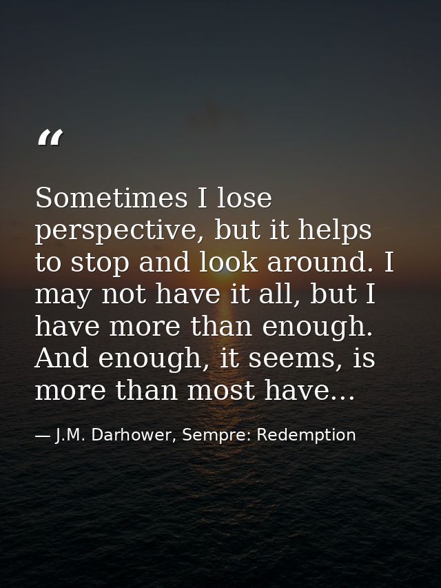 Sometimes I lose perspective, but it helps to stop and look around. I may not have it all, but I have more than enough.  — J.M. Darhower, Sempre: Redemption