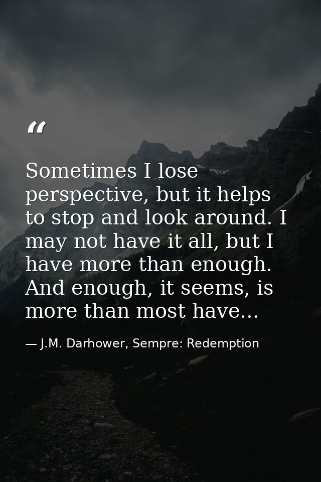 Sometimes I lose perspective, but it helps to stop and look around. I may not have it all, but I have more than enough.  — J.M. Darhower, Sempre: Redemption