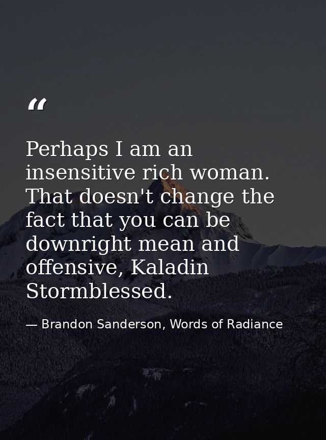 Perhaps I am an insensitive rich woman. That doesn't change the fact that you can be downright mean and offensive, Kalad — Brandon Sanderson, Words of Radiance