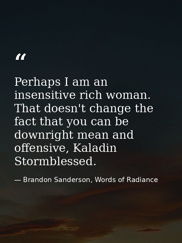 Perhaps I am an insensitive rich woman. That doesn't change the fact that you can be downright mean and offensive, Kalad — Brandon Sanderson, Words of Radiance