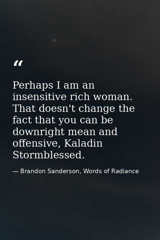 Perhaps I am an insensitive rich woman. That doesn't change the fact that you can be downright mean and offensive, Kalad — Brandon Sanderson, Words of Radiance